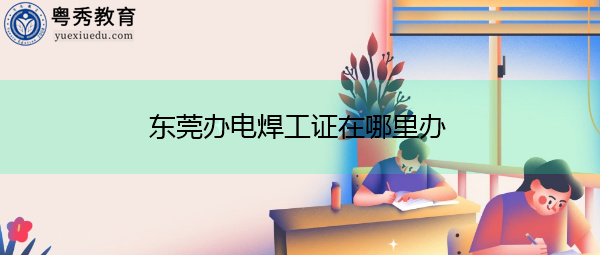 东莞办电焊工证在哪里办 东莞办电焊工证在哪里办