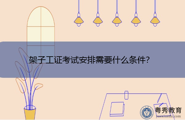 架子工证考试安排需要什么条件? 架子工证考试安排需要什么条件?