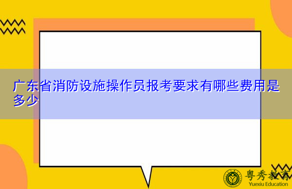 广东省消防设施操作员报考要求有哪些费用是多少