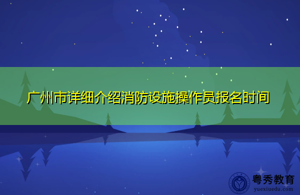 广州市详细介绍消防设施操作员报名时间 广州市详细介绍消防设施操作员报名时间