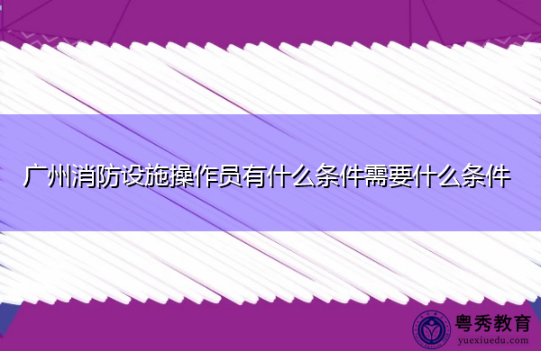 广州消防设施操作员有什么条件需要什么条件 广州消防设施操作员有什么条件需要什么条件