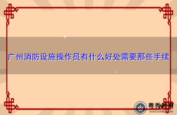 广州消防设施操作员有什么好处需要那些手续