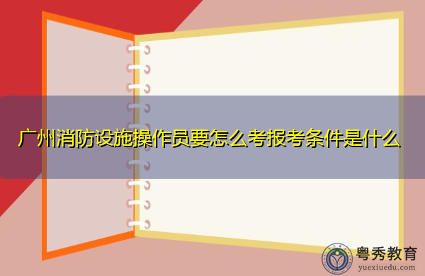 广州消防设施操作员要怎么考报考条件是什么 广州消防设施操作员要怎么考报考条件是什么