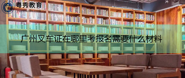 广州叉车证在哪里考报名需要什么材料 广州叉车证在哪里考报名需要什么材料