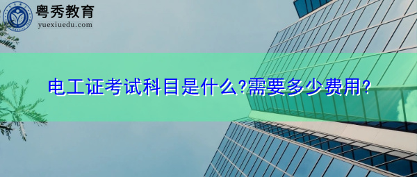 电工证考试科目是什么?需要多少费用? 电工证考试科目是什么?需要多少费用?