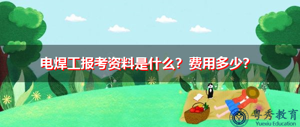 电焊工报考资料是什么？费用多少？