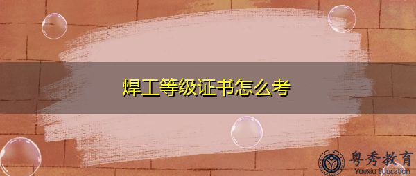 焊工等级证书怎么考 焊工等级证书怎么考