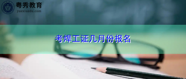 考焊工证几月份报名