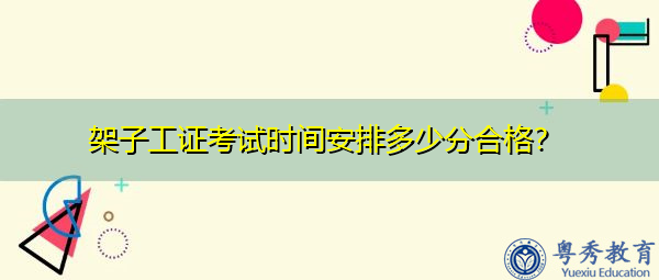 架子工证考试时间安排多少分合格? 架子工证考试时间安排多少分合格?