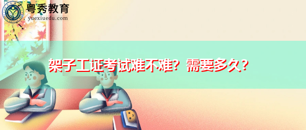 架子工证考试难不难?需要多久? 架子工证考试难不难?需要多久?