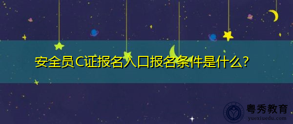 安全员C证报名入口报名条件是什么? 安全员C证报名入口报名条件是什么?