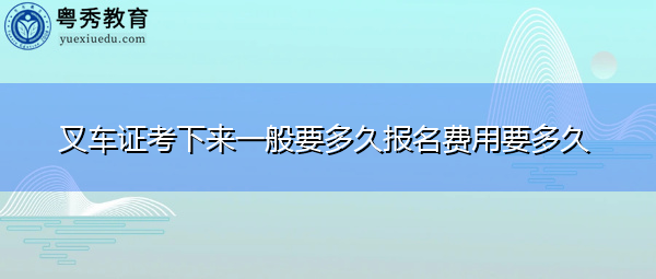 叉车证考下来一般要多久报名费用要多久