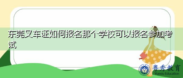 东莞叉车证如何报名那个学校可以报名参加考试