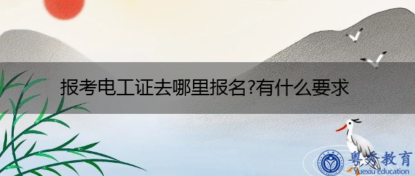 报考电工证去哪里报名?有什么要求 报考电工证去哪里报名?有什么要求