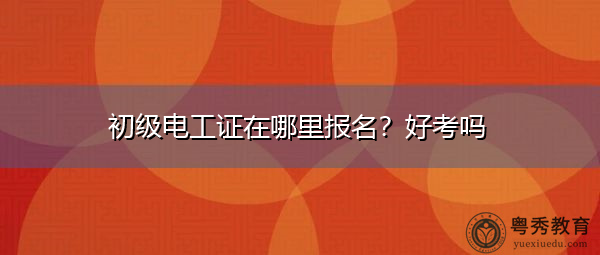初级电工证在哪里报名？好考吗