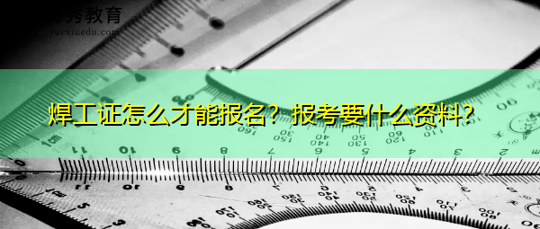焊工证怎么才能报名？报考要什么资料？