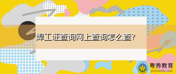 焊工证查询网上查询怎么查? 焊工证查询网上查询怎么查?