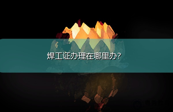 焊工证办理在哪里办？