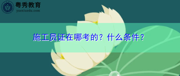 施工员证在哪考的?什么条件? 施工员证在哪考的?什么条件?