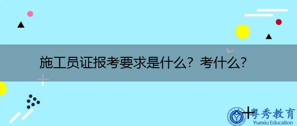 施工员证报考要求是什么？考什么？