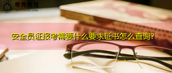 安全员证报考需要什么要求证书怎么查询？