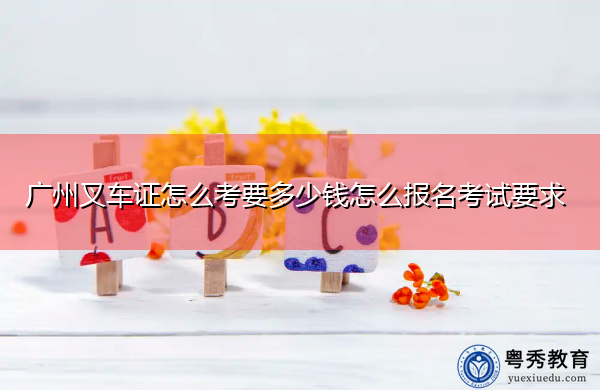 广州叉车证怎么考要多少钱怎么报名考试要求