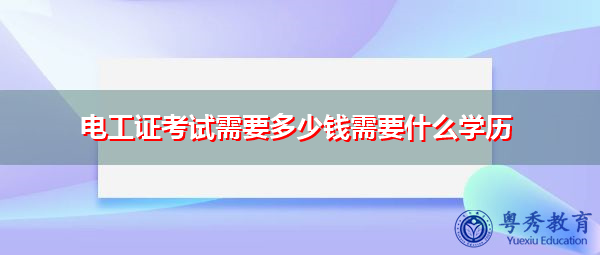 电工证考试需要多少钱需要什么学历 电工证考试需要多少钱需要什么学历