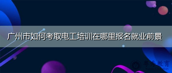 广州市如何考取电工培训在哪里报名就业前景
