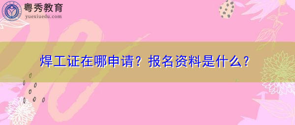 焊工证在哪申请？报名资料是什么？
