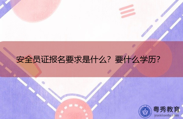 安全员证报名要求是什么?要什么学历? 安全员证报名要求是什么?要什么学历?