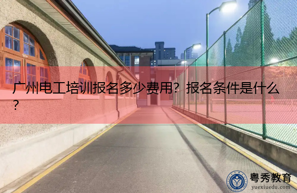 广州电工培训报名多少费用？报名条件是什么？