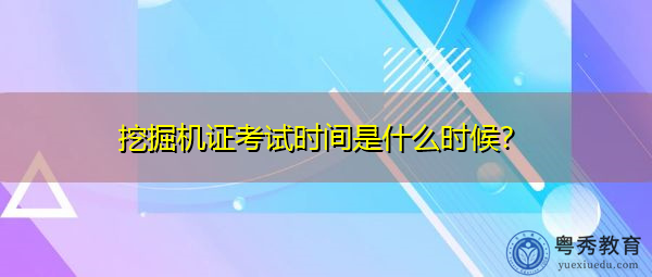 挖掘机证考试时间是什么时候? 挖掘机证考试时间是什么时候?