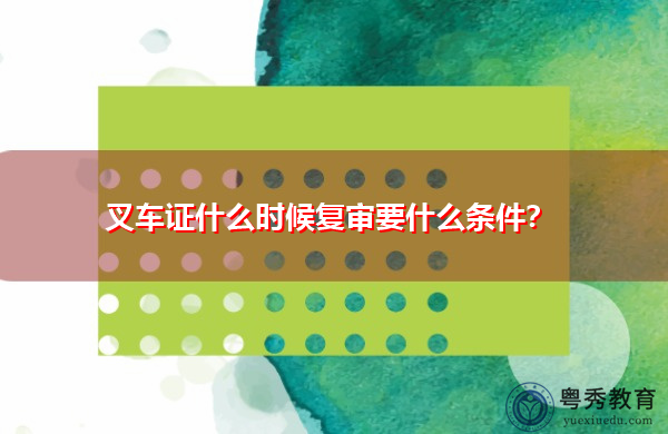 叉车证什么时候复审要什么条件？