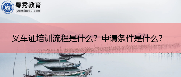 叉车证培训流程是什么？申请条件是什么？