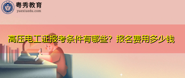 高压电工证报考条件有哪些?报名费用多少钱 高压电工证报考条件有哪些?报名费用多少钱