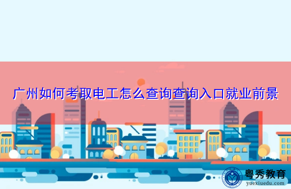 广州如何考取电工怎么查询查询入口就业前景