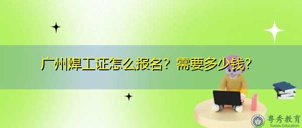 广州焊工证怎么报名？需要多少钱？