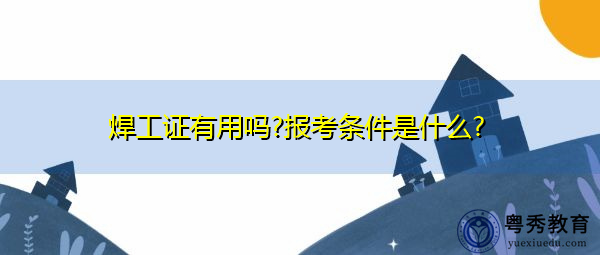 焊工证有用吗?报考条件是什么? 焊工证有用吗?报考条件是什么?