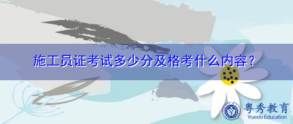 施工员证考试多少分及格考什么内容? 施工员证考试多少分及格考什么内容?