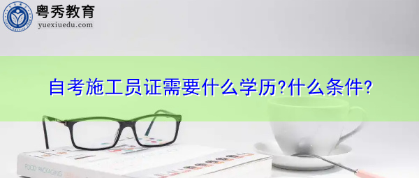 自考施工员证需要什么学历?什么条件?