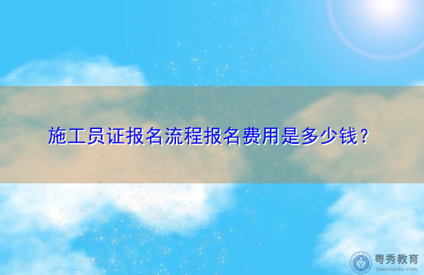 施工员证报名流程报名费用是多少钱? 施工员证报名流程报名费用是多少钱?