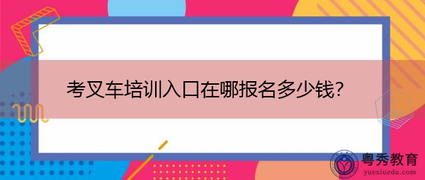 考叉车培训入口在哪报名多少钱? 考叉车培训入口在哪报名多少钱?