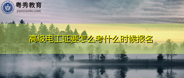 高级电工证要怎么考什么时候报名 高级电工证要怎么考什么时候报名