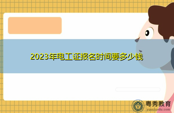 2023年电工证报名时间要多少钱 2023年电工证报名时间要多少钱