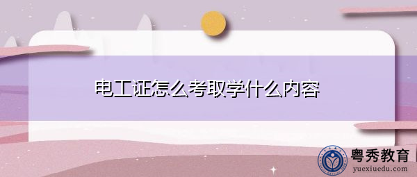 电工证怎么考取学什么内容 电工证怎么考取学什么内容