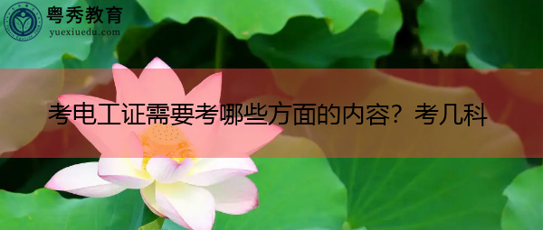 考电工证需要考哪些方面的内容?考几科 考电工证需要考哪些方面的内容?考几科