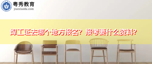 焊工证去哪个地方报名?报考要什么资料? 焊工证去哪个地方报名?报考要什么资料?