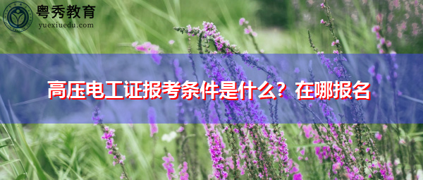 高压电工证报考条件是什么?在哪报名 高压电工证报考条件是什么?在哪报名