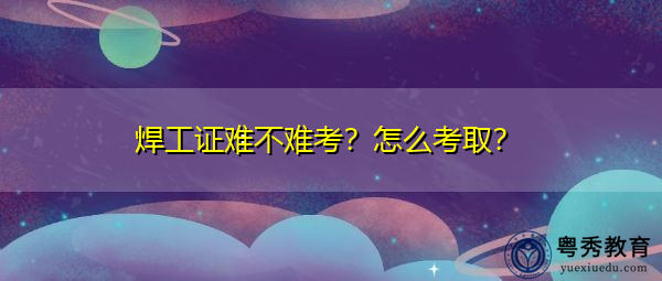 焊工证难不难考？怎么考取？