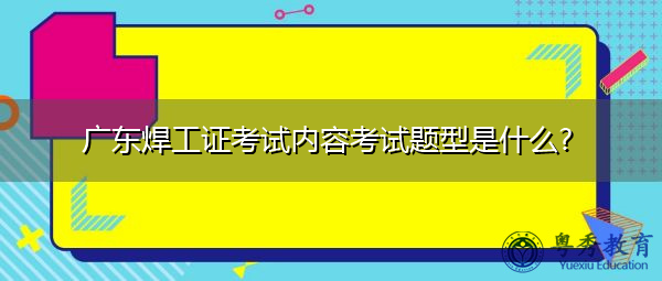 广东焊工证考试内容考试题型是什么?